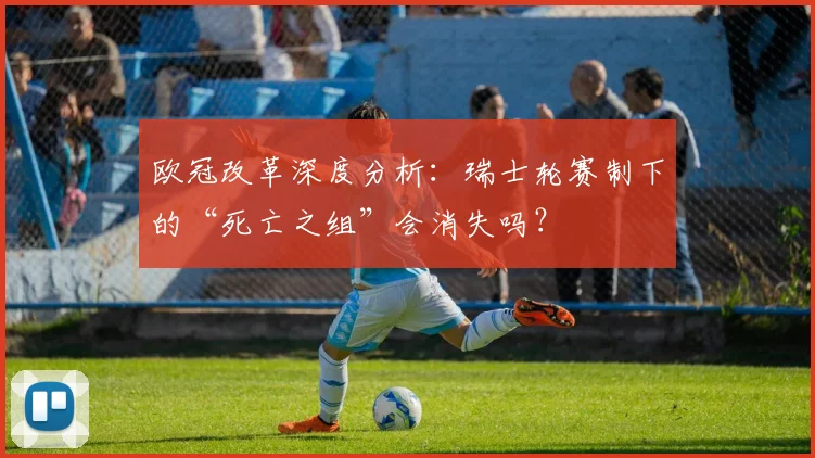 欧冠改革深度分析：瑞士轮赛制下的“死亡之组”会消失吗？