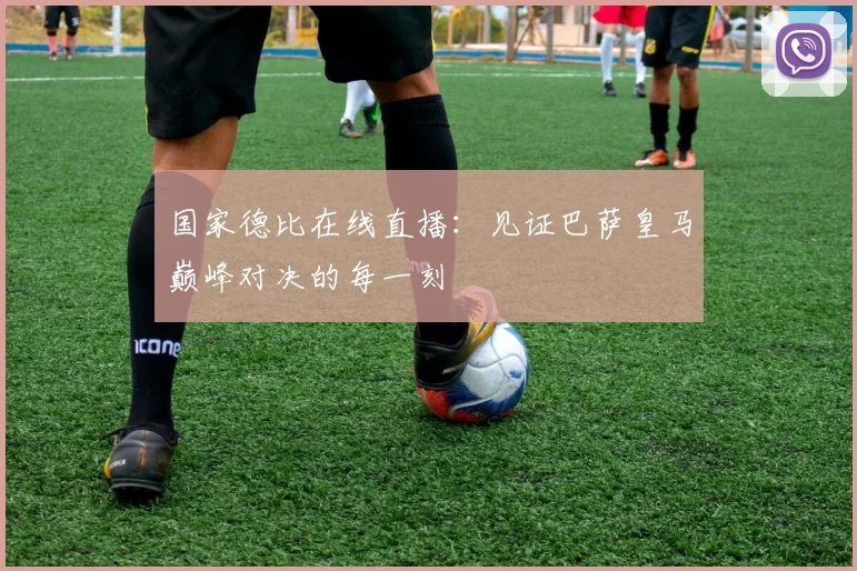 国家德比在线直播:见证巴萨皇马巅峰对决的每一刻