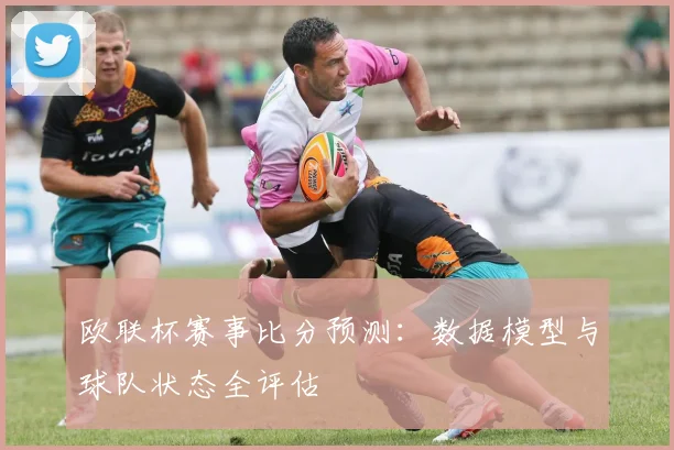 欧联杯赛事比分预测：数据模型与球队状态全评估