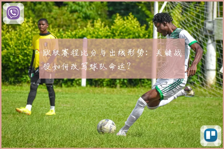 欧联赛程比分与出线形势：关键战役如何改写球队命运？