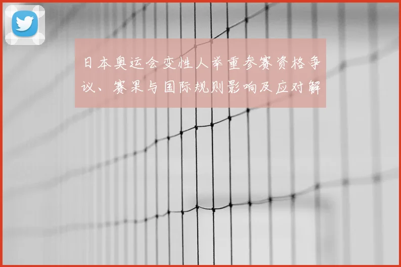 日本奥运会变性人举重参赛资格争议、赛果与国际规则影响及应对解读