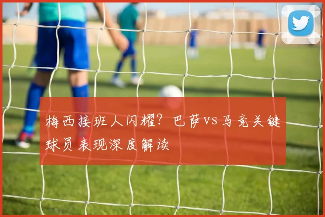 梅西接班人闪耀?巴萨vs马竞关键球员表现深度解读