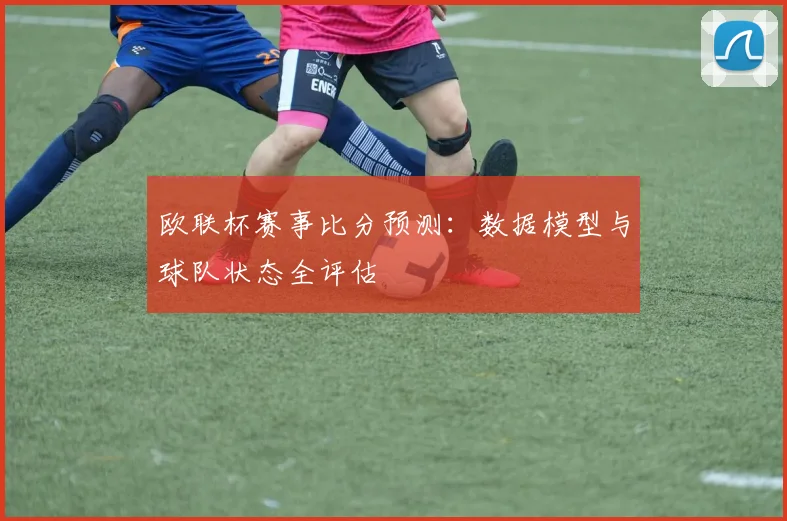 欧联杯赛事比分预测：数据模型与球队状态全评估
