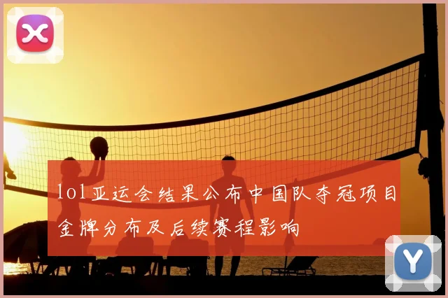 lol亚运会结果公布中国队夺冠项目金牌分布及后续赛程影响