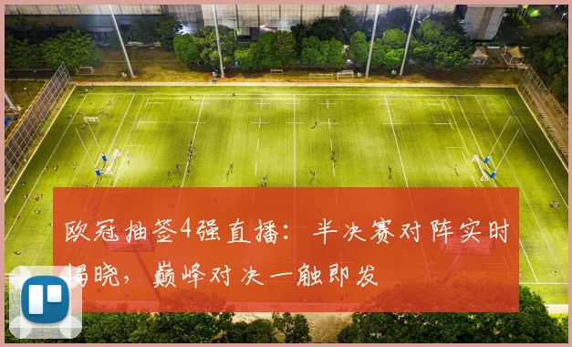 欧冠抽签4强直播：半决赛对阵实时揭晓，巅峰对决一触即发