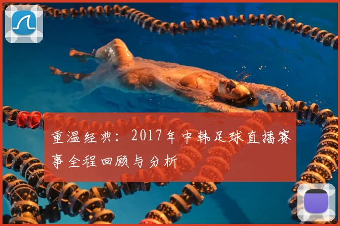 重温经典：2017年中韩足球直播赛事全程回顾与分析