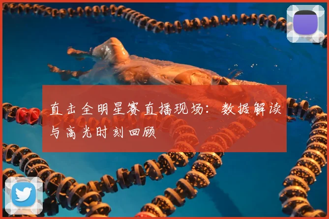 直击全明星赛直播现场:数据解读与高光时刻回顾