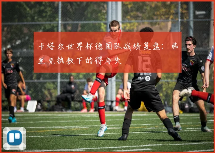 卡塔尔世界杯德国队战绩复盘：弗里克执教下的得与失