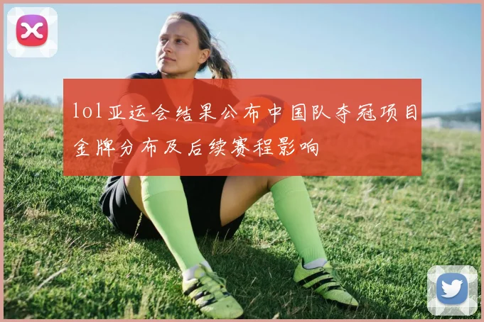 lol亚运会结果公布中国队夺冠项目金牌分布及后续赛程影响