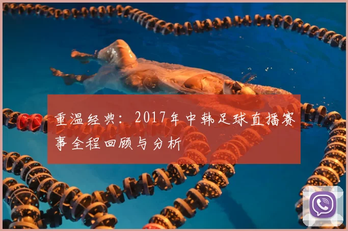 重温经典：2017年中韩足球直播赛事全程回顾与分析