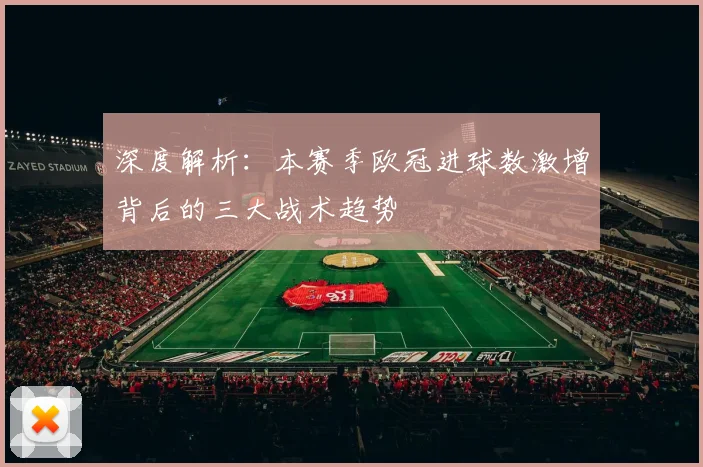 深度解析：本赛季欧冠进球数激增背后的三大战术趋势
