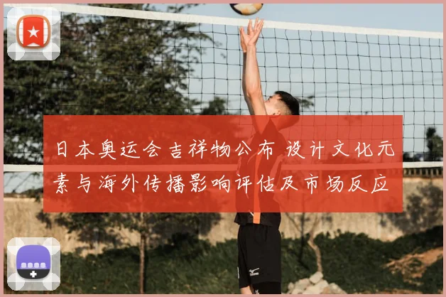 日本奥运会吉祥物公布 设计文化元素与海外传播影响评估及市场反应看点