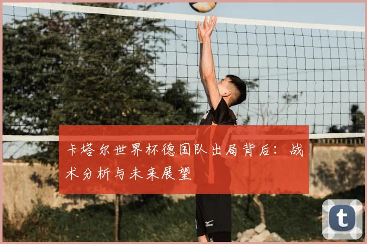 卡塔尔世界杯德国队出局背后：战术分析与未来展望