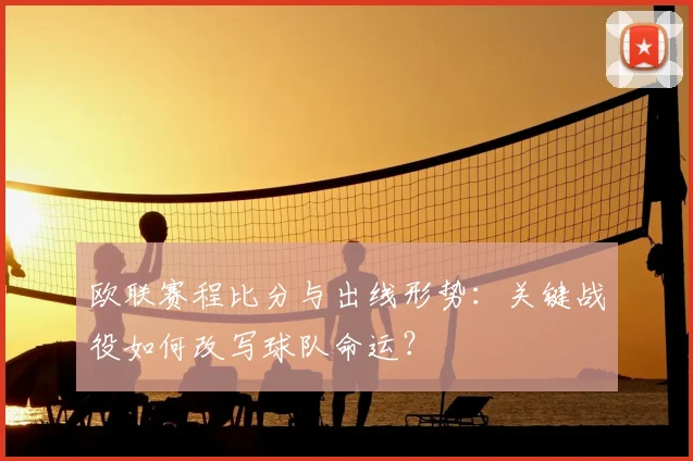 欧联赛程比分与出线形势：关键战役如何改写球队命运？